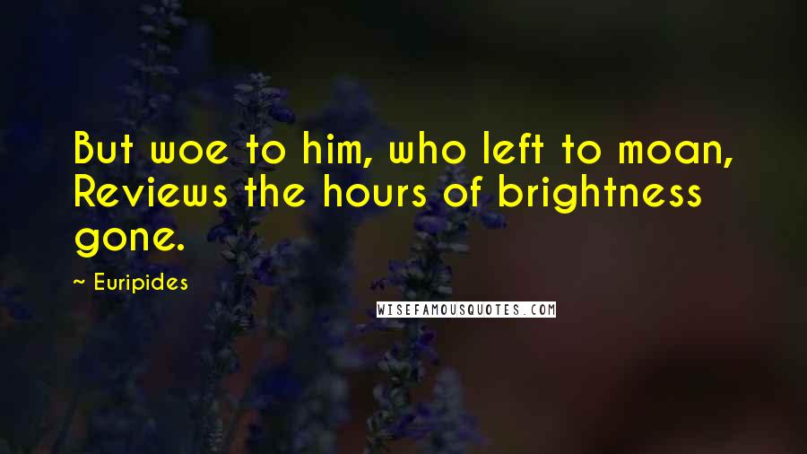 Euripides Quotes: But woe to him, who left to moan, Reviews the hours of brightness gone.