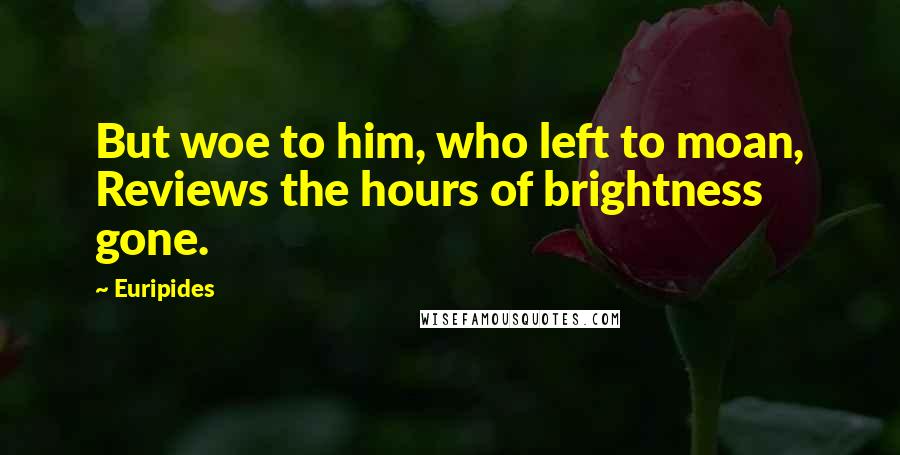 Euripides Quotes: But woe to him, who left to moan, Reviews the hours of brightness gone.