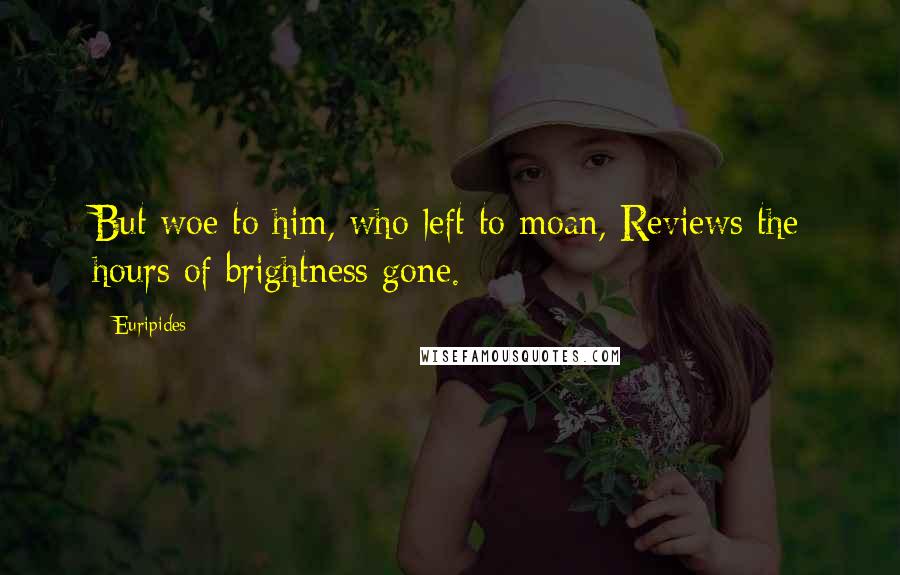 Euripides Quotes: But woe to him, who left to moan, Reviews the hours of brightness gone.