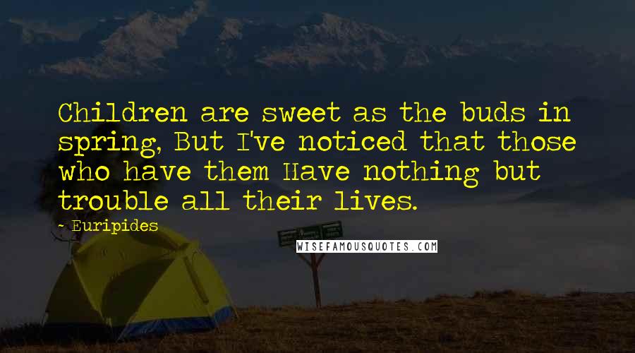 Euripides Quotes: Children are sweet as the buds in spring, But I've noticed that those who have them Have nothing but trouble all their lives.