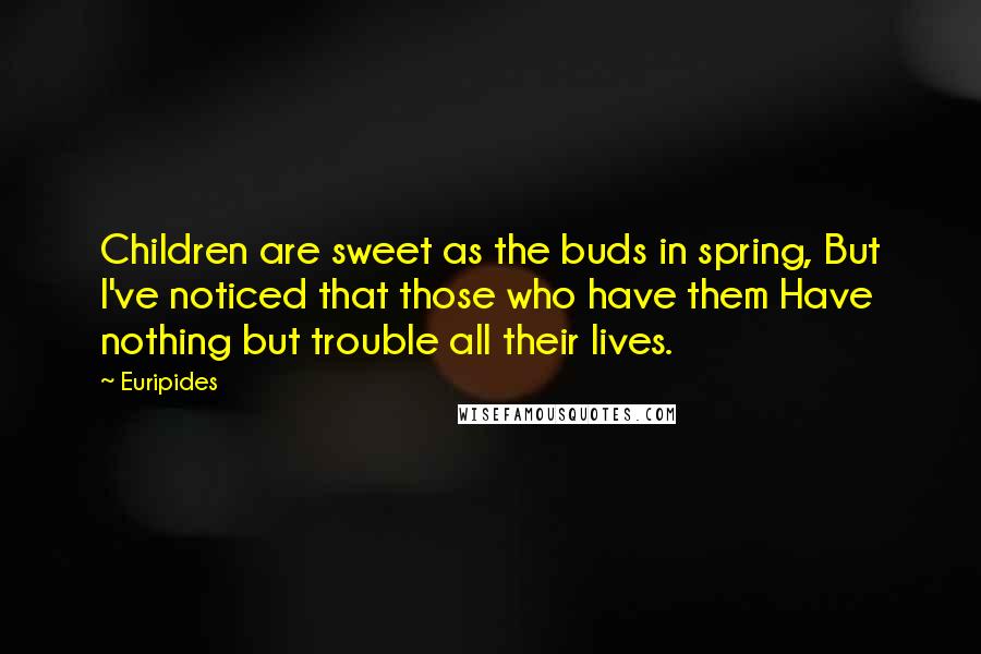 Euripides Quotes: Children are sweet as the buds in spring, But I've noticed that those who have them Have nothing but trouble all their lives.