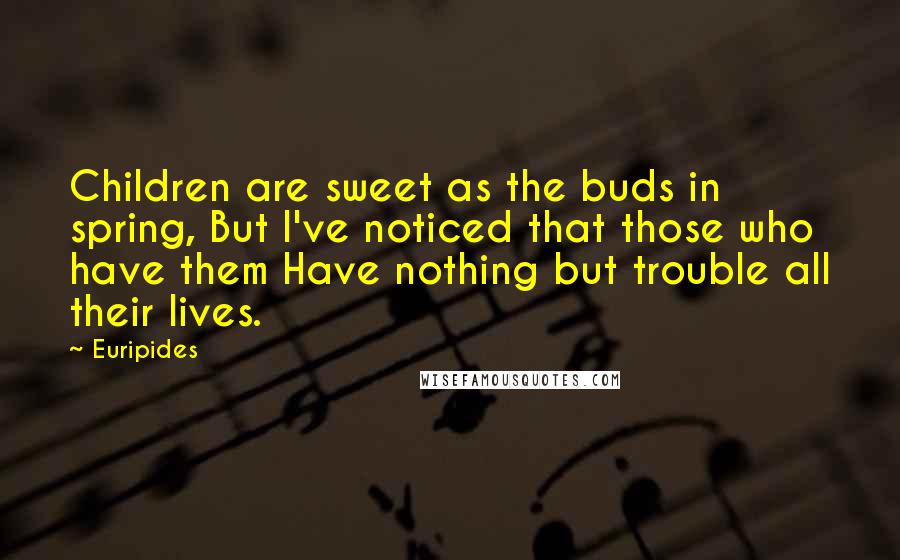 Euripides Quotes: Children are sweet as the buds in spring, But I've noticed that those who have them Have nothing but trouble all their lives.