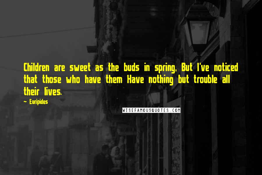 Euripides Quotes: Children are sweet as the buds in spring, But I've noticed that those who have them Have nothing but trouble all their lives.