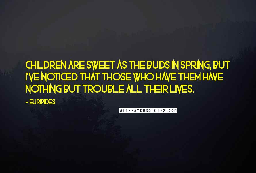 Euripides Quotes: Children are sweet as the buds in spring, But I've noticed that those who have them Have nothing but trouble all their lives.