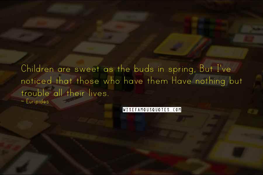 Euripides Quotes: Children are sweet as the buds in spring, But I've noticed that those who have them Have nothing but trouble all their lives.