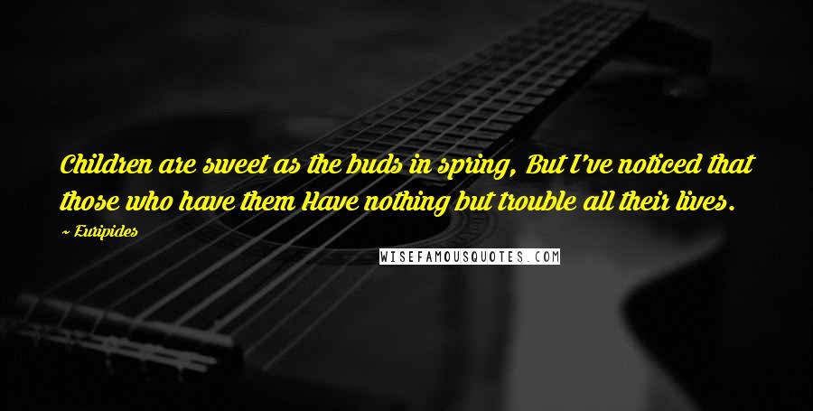 Euripides Quotes: Children are sweet as the buds in spring, But I've noticed that those who have them Have nothing but trouble all their lives.