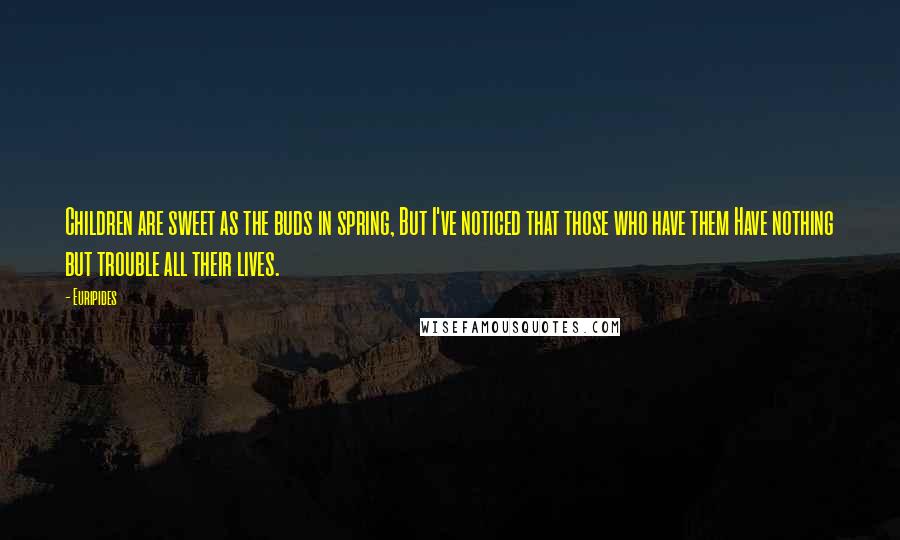 Euripides Quotes: Children are sweet as the buds in spring, But I've noticed that those who have them Have nothing but trouble all their lives.