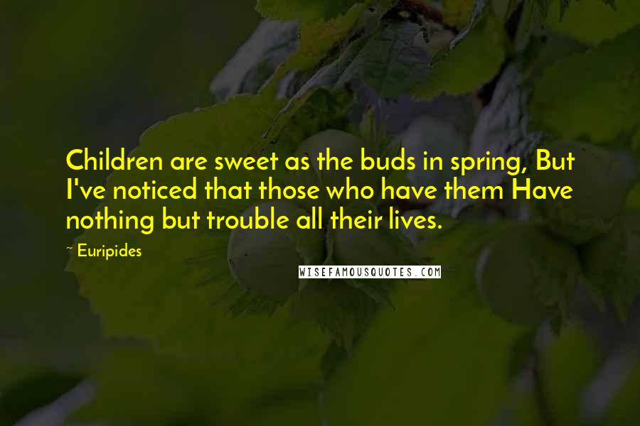 Euripides Quotes: Children are sweet as the buds in spring, But I've noticed that those who have them Have nothing but trouble all their lives.