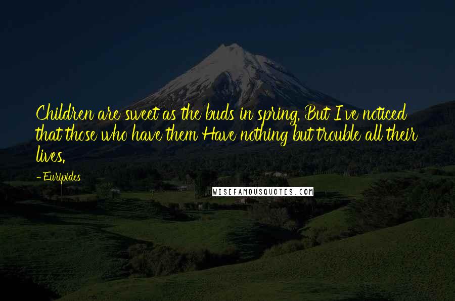 Euripides Quotes: Children are sweet as the buds in spring, But I've noticed that those who have them Have nothing but trouble all their lives.