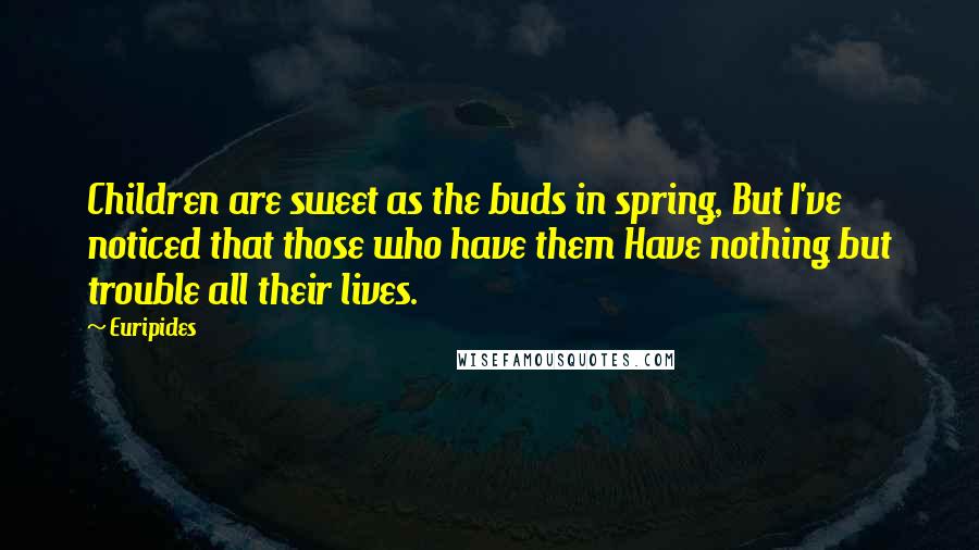 Euripides Quotes: Children are sweet as the buds in spring, But I've noticed that those who have them Have nothing but trouble all their lives.