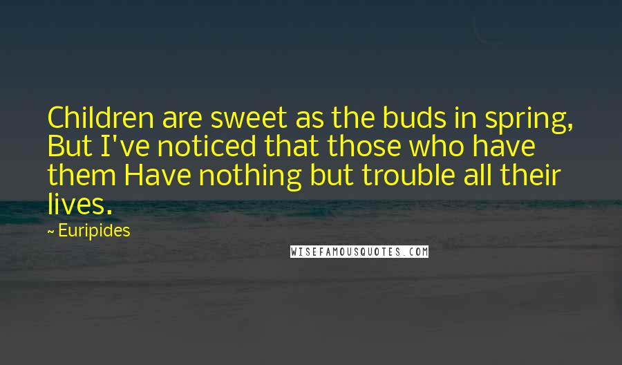 Euripides Quotes: Children are sweet as the buds in spring, But I've noticed that those who have them Have nothing but trouble all their lives.