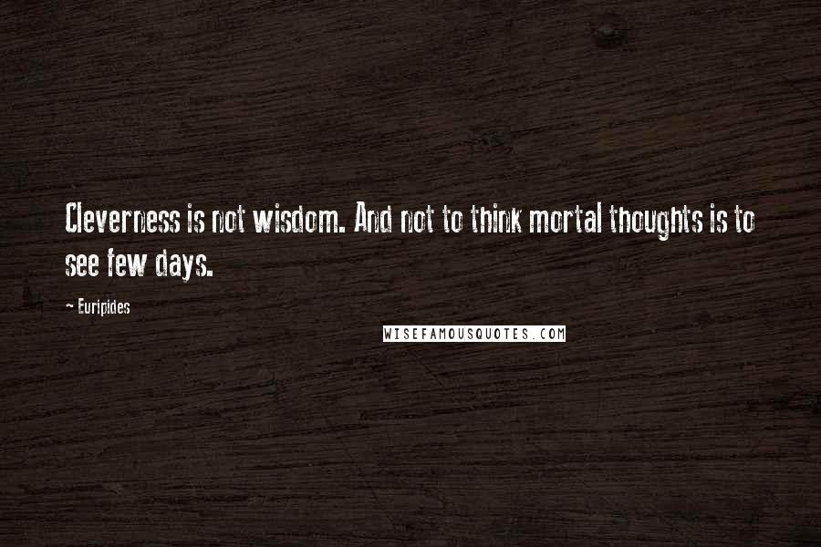 Euripides Quotes: Cleverness is not wisdom. And not to think mortal thoughts is to see few days.