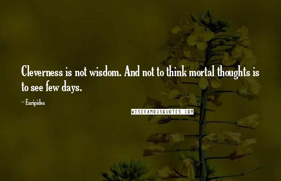 Euripides Quotes: Cleverness is not wisdom. And not to think mortal thoughts is to see few days.