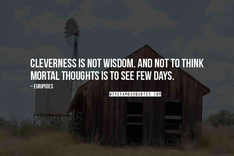 Euripides Quotes: Cleverness is not wisdom. And not to think mortal thoughts is to see few days.