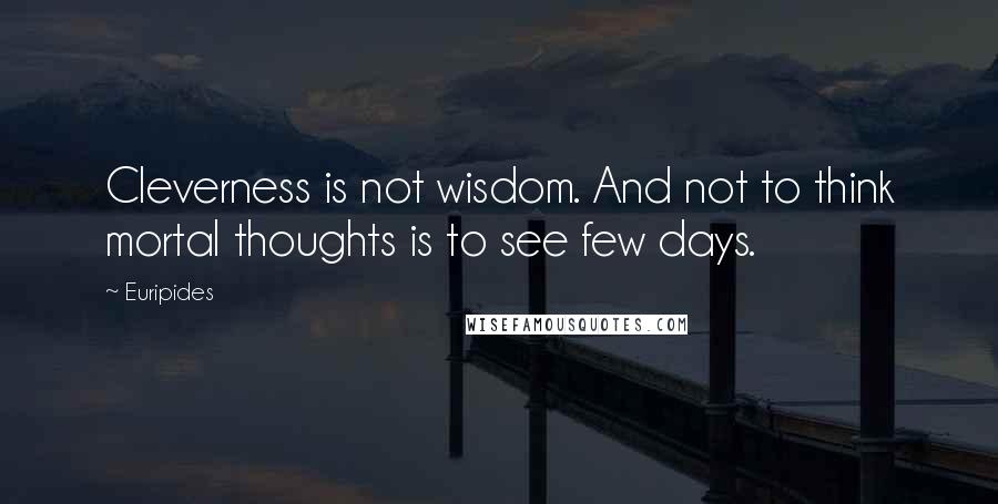 Euripides Quotes: Cleverness is not wisdom. And not to think mortal thoughts is to see few days.