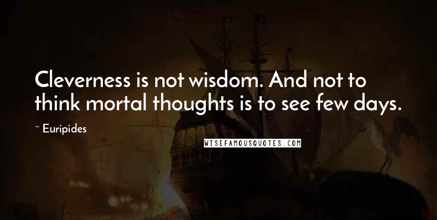 Euripides Quotes: Cleverness is not wisdom. And not to think mortal thoughts is to see few days.