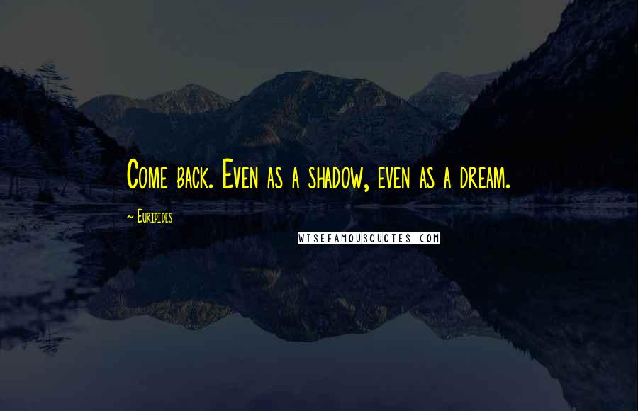 Euripides Quotes: Come back. Even as a shadow, even as a dream.