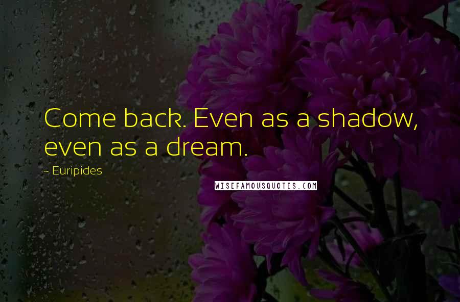 Euripides Quotes: Come back. Even as a shadow, even as a dream.