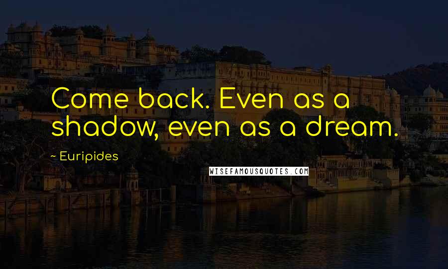 Euripides Quotes: Come back. Even as a shadow, even as a dream.