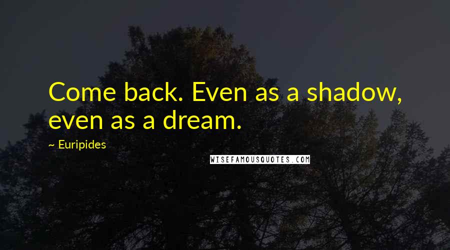 Euripides Quotes: Come back. Even as a shadow, even as a dream.