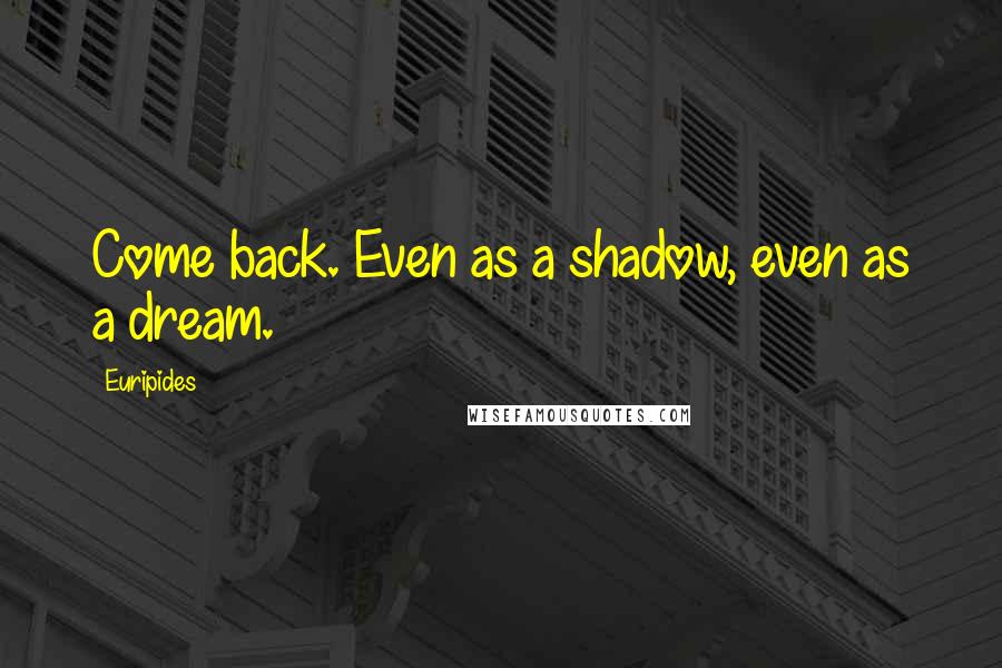 Euripides Quotes: Come back. Even as a shadow, even as a dream.