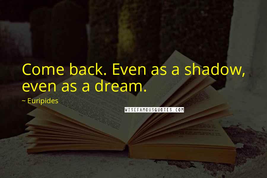 Euripides Quotes: Come back. Even as a shadow, even as a dream.