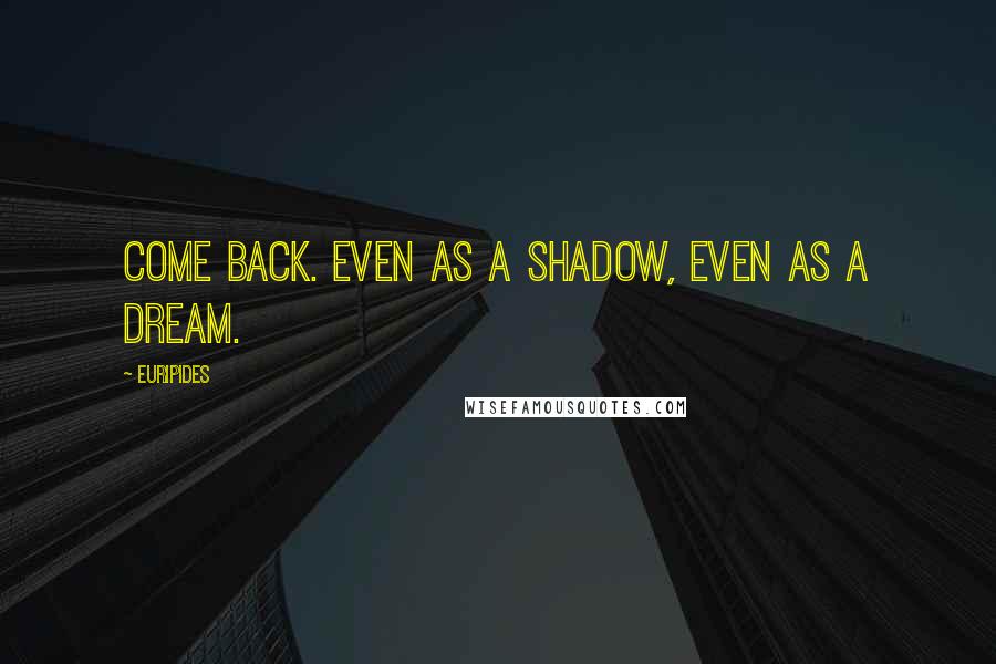 Euripides Quotes: Come back. Even as a shadow, even as a dream.