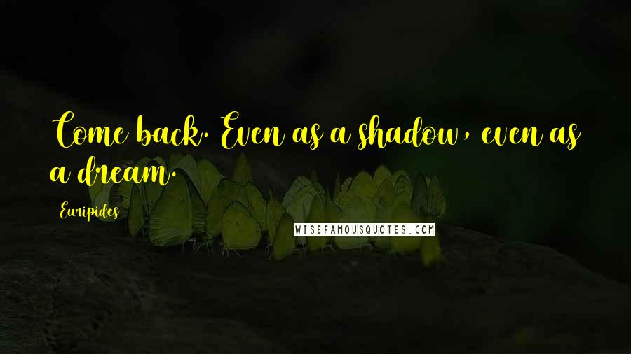 Euripides Quotes: Come back. Even as a shadow, even as a dream.