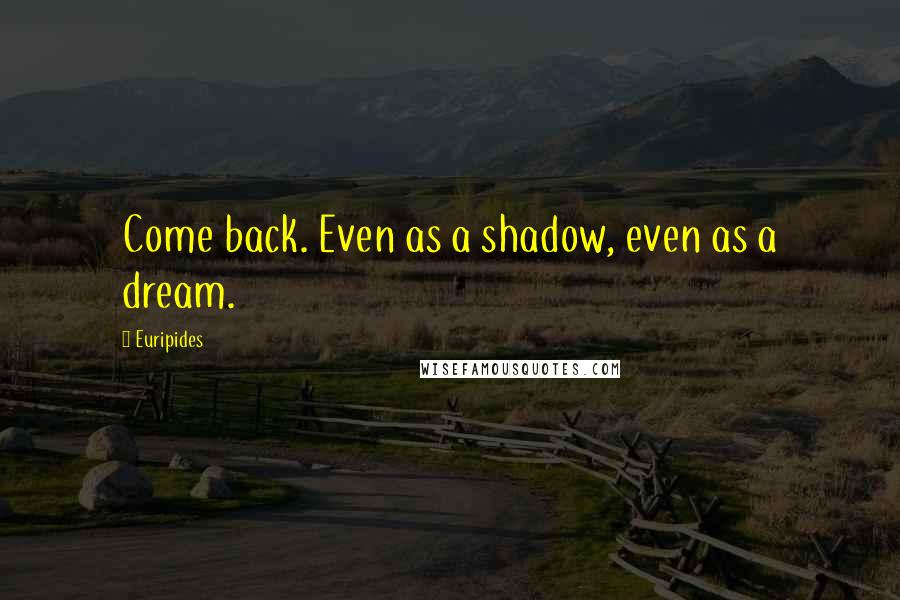 Euripides Quotes: Come back. Even as a shadow, even as a dream.