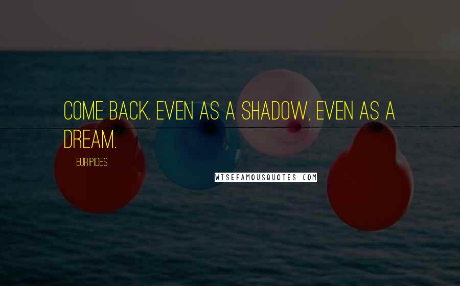 Euripides Quotes: Come back. Even as a shadow, even as a dream.