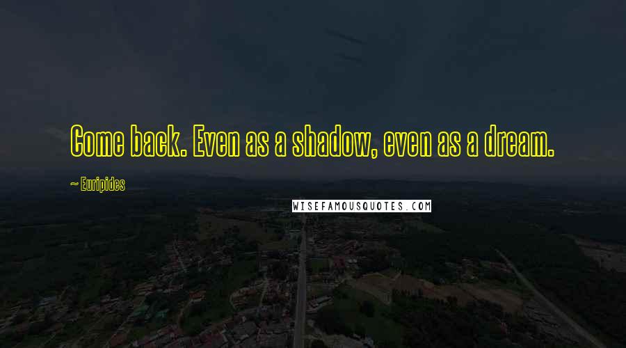 Euripides Quotes: Come back. Even as a shadow, even as a dream.