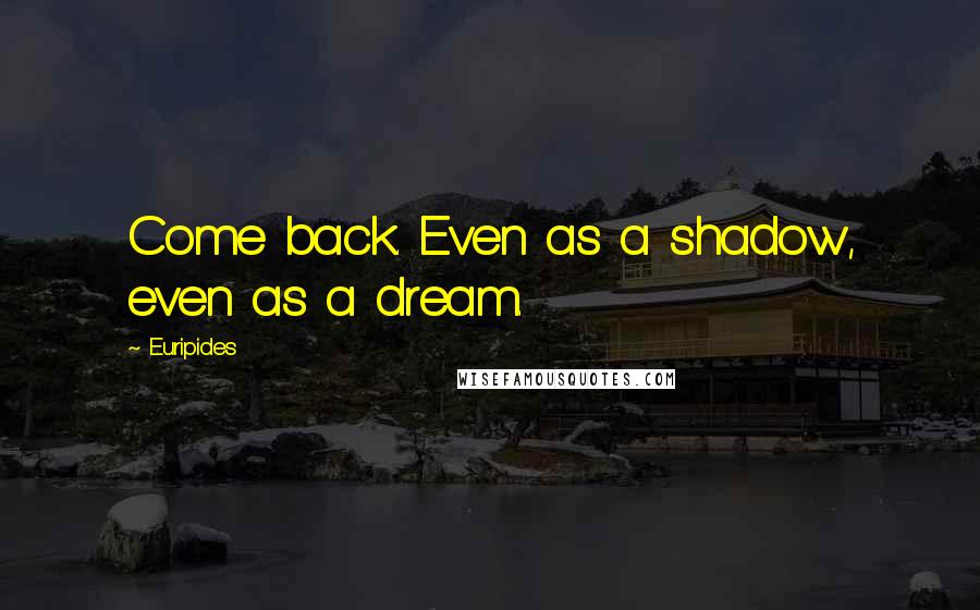 Euripides Quotes: Come back. Even as a shadow, even as a dream.