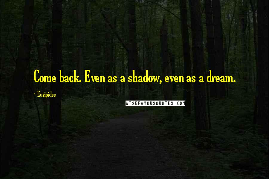 Euripides Quotes: Come back. Even as a shadow, even as a dream.