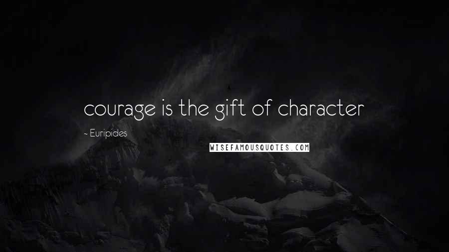 Euripides Quotes: courage is the gift of character