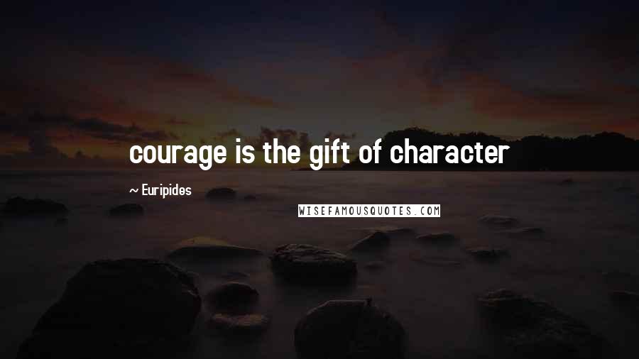 Euripides Quotes: courage is the gift of character