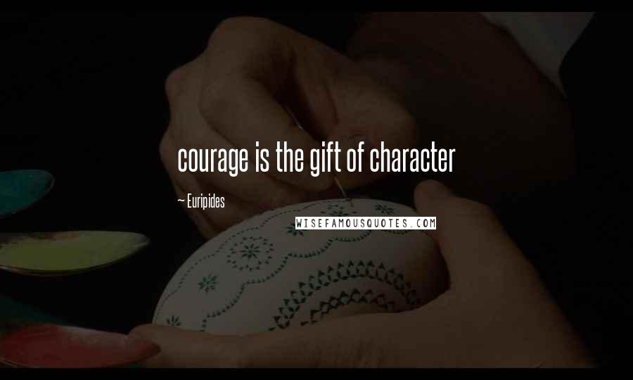 Euripides Quotes: courage is the gift of character