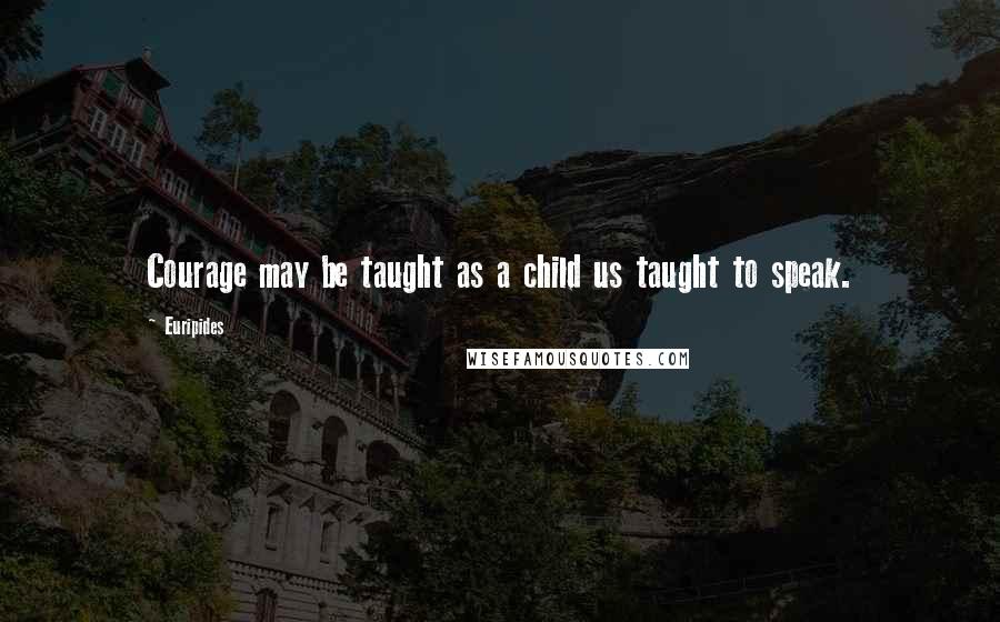 Euripides Quotes: Courage may be taught as a child us taught to speak.