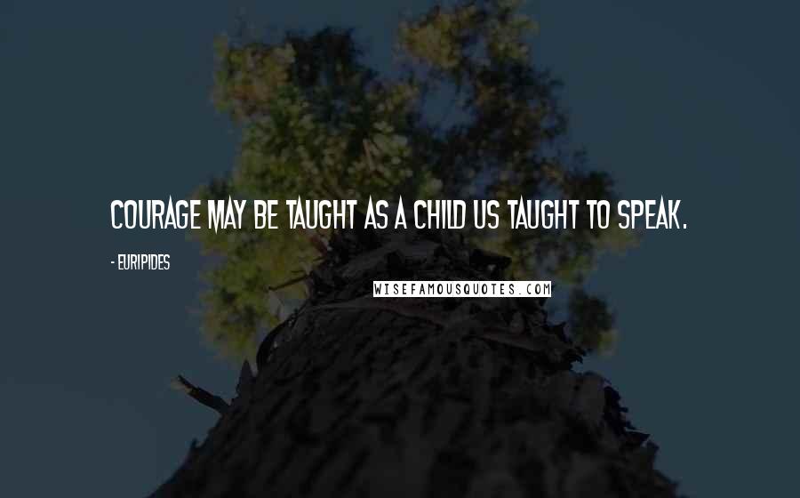 Euripides Quotes: Courage may be taught as a child us taught to speak.