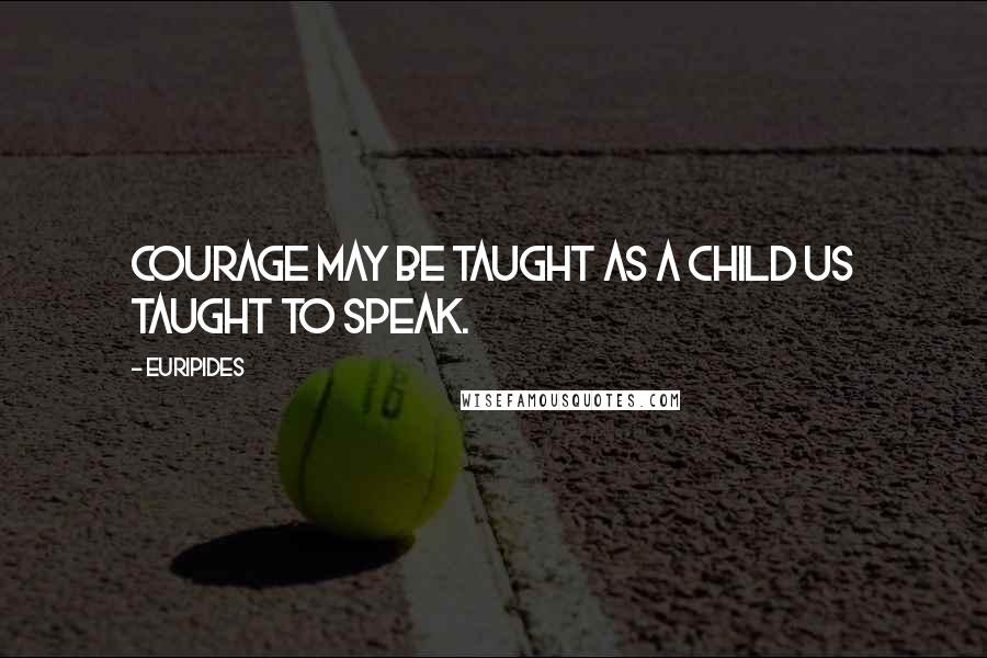 Euripides Quotes: Courage may be taught as a child us taught to speak.