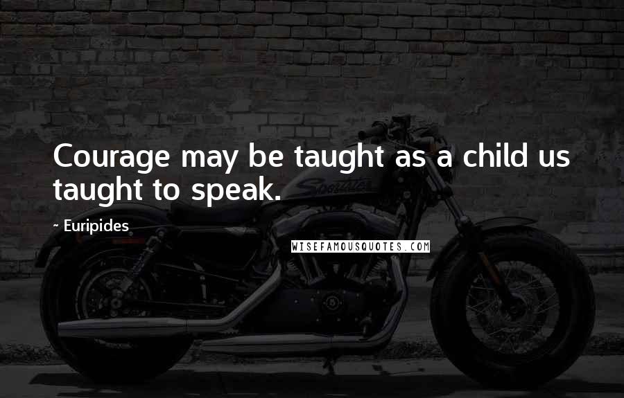 Euripides Quotes: Courage may be taught as a child us taught to speak.