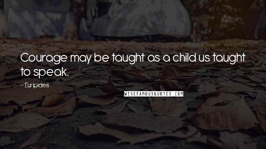 Euripides Quotes: Courage may be taught as a child us taught to speak.
