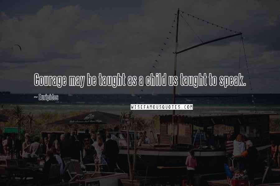 Euripides Quotes: Courage may be taught as a child us taught to speak.