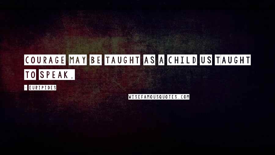 Euripides Quotes: Courage may be taught as a child us taught to speak.