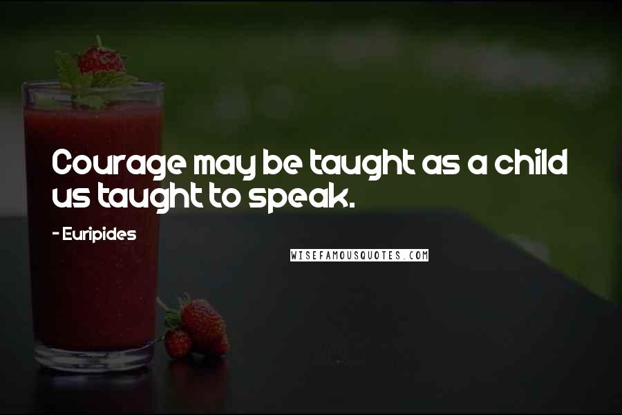 Euripides Quotes: Courage may be taught as a child us taught to speak.