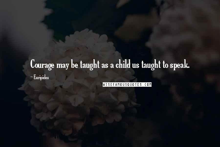 Euripides Quotes: Courage may be taught as a child us taught to speak.