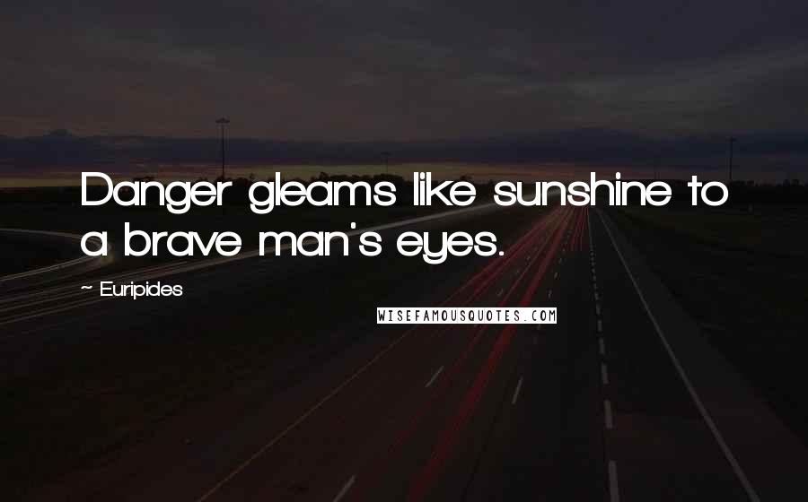 Euripides Quotes: Danger gleams like sunshine to a brave man's eyes.