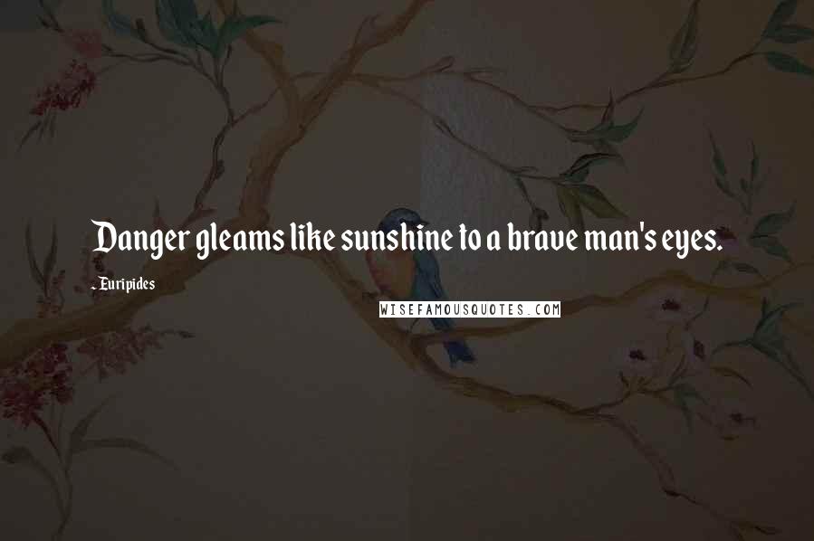 Euripides Quotes: Danger gleams like sunshine to a brave man's eyes.