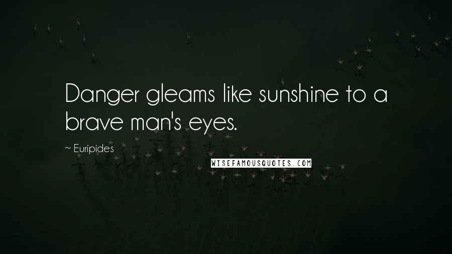 Euripides Quotes: Danger gleams like sunshine to a brave man's eyes.