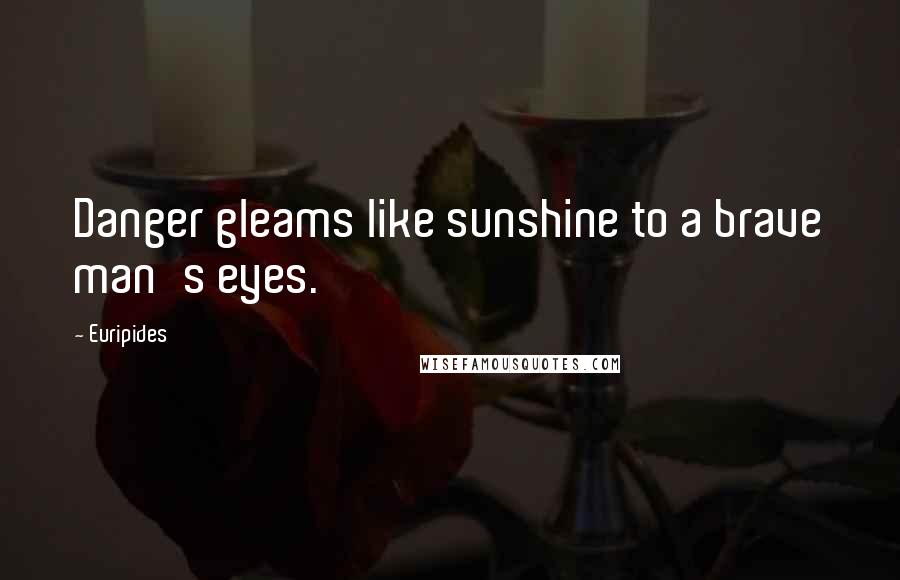 Euripides Quotes: Danger gleams like sunshine to a brave man's eyes.