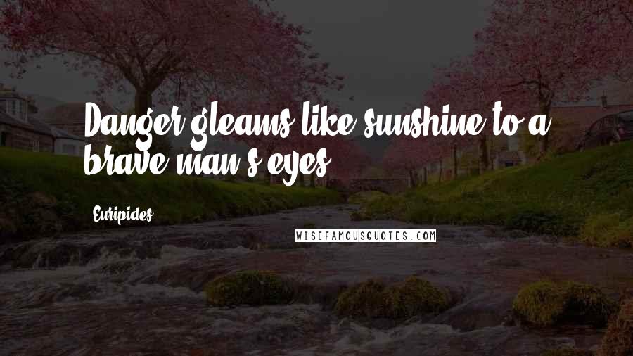 Euripides Quotes: Danger gleams like sunshine to a brave man's eyes.